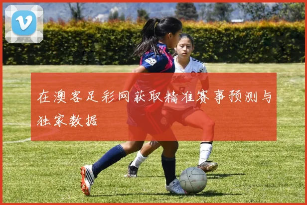 在澳客足彩网获取精准赛事预测与独家数据