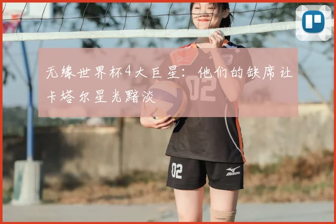 无缘世界杯4大巨星:他们的缺席让卡塔尔星光黯淡