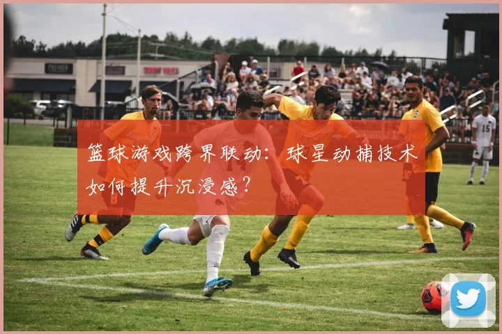 篮球游戏跨界联动：球星动捕技术如何提升沉浸感？