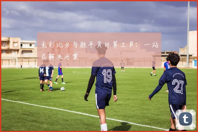 竞彩比分与胜平负计算工具:一站式解决方案
