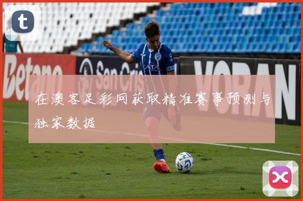 在澳客足彩网获取精准赛事预测与独家数据