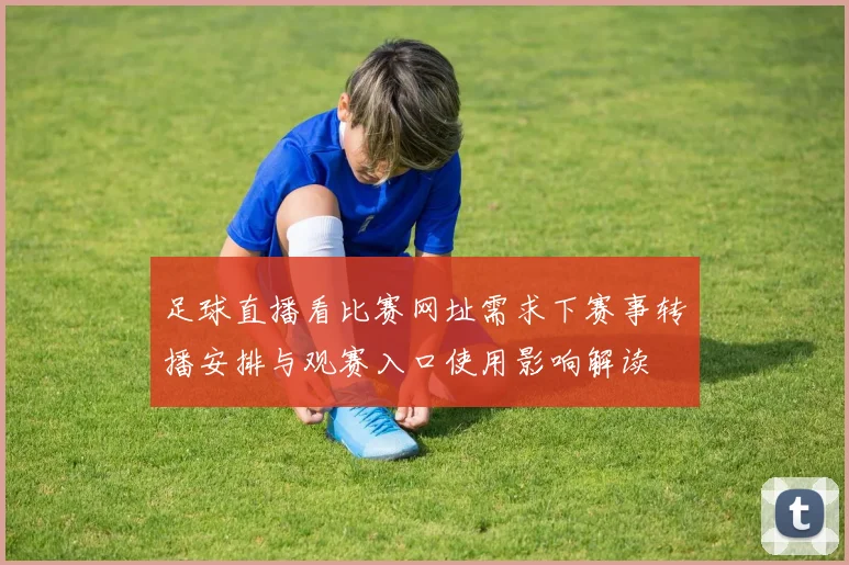 足球直播看比赛网址需求下赛事转播安排与观赛入口使用影响解读
