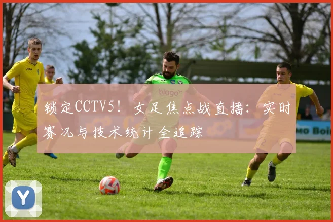 锁定CCTV5！女足焦点战直播：实时赛况与技术统计全追踪