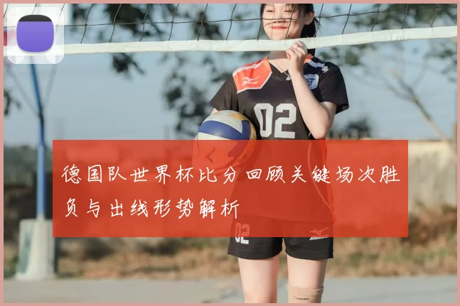 德国队世界杯比分回顾关键场次胜负与出线形势解析