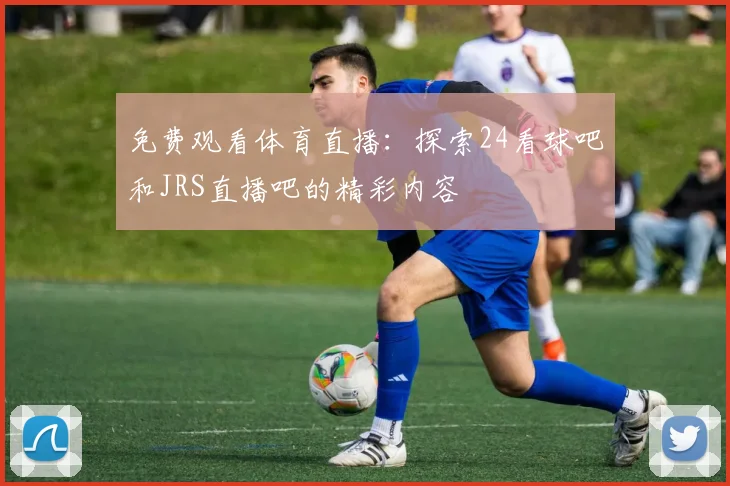 免费观看体育直播:探索24看球吧和JRS直播吧的精彩内容