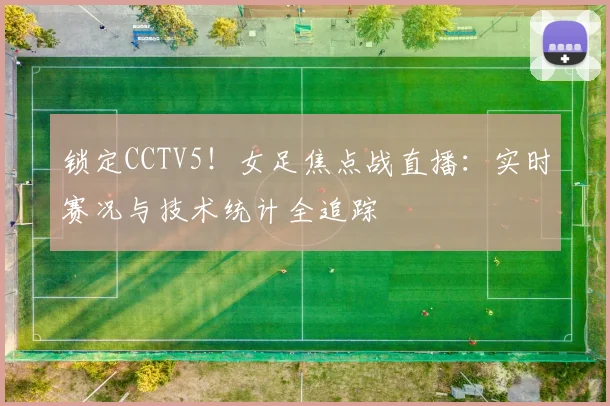 锁定CCTV5！女足焦点战直播：实时赛况与技术统计全追踪