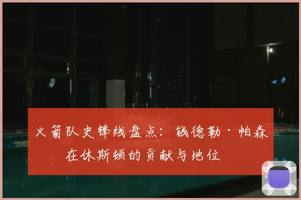 火箭队史锋线盘点：钱德勒·帕森斯在休斯顿的贡献与地位