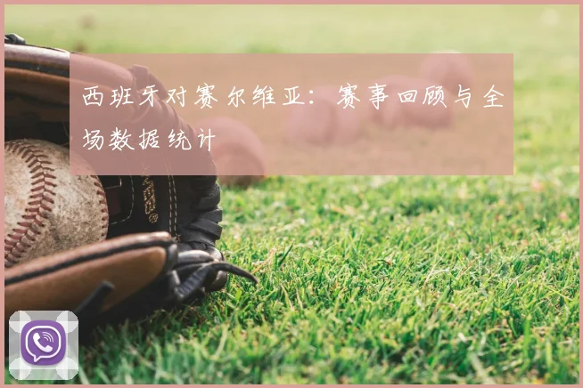 西班牙对赛尔维亚:赛事回顾与全场数据统计