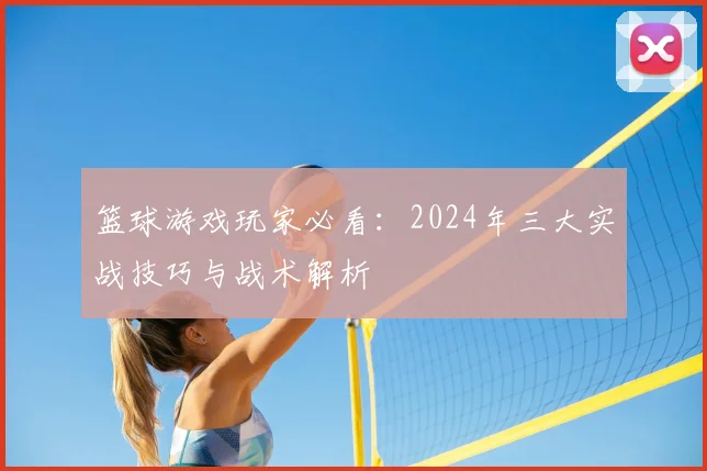 篮球游戏玩家必看：2024年三大实战技巧与战术解析
