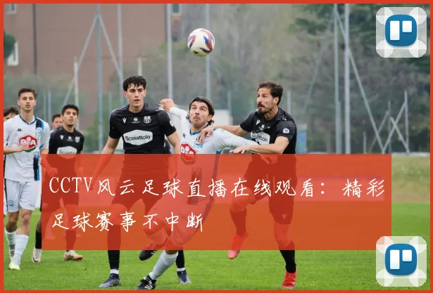 CCTV风云足球直播在线观看:精彩足球赛事不中断