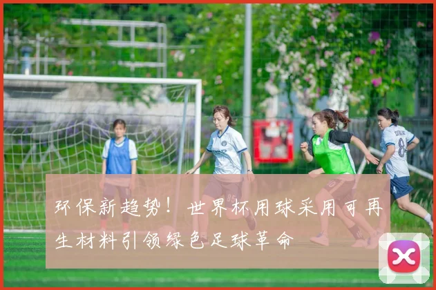 环保新趋势！世界杯用球采用可再生材料引领绿色足球革命