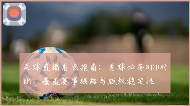 足球直播看点指南：看球必备app对比，覆盖赛事线路与版权稳定性
