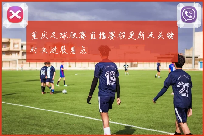 重庆足球联赛直播赛程更新及关键对决进展看点