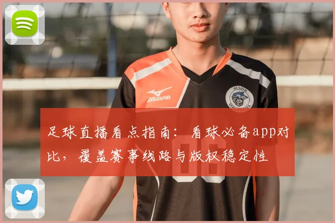 足球直播看点指南：看球必备app对比，覆盖赛事线路与版权稳定性