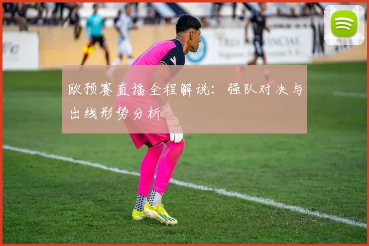 欧预赛直播全程解说:强队对决与出线形势分析