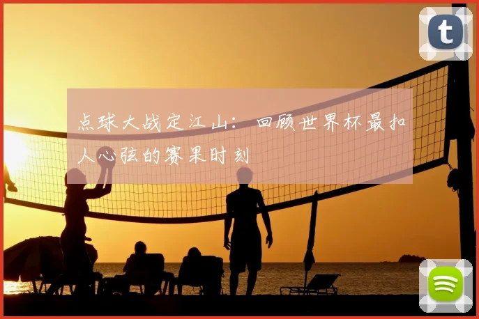 点球大战定江山：回顾世界杯最扣人心弦的赛果时刻