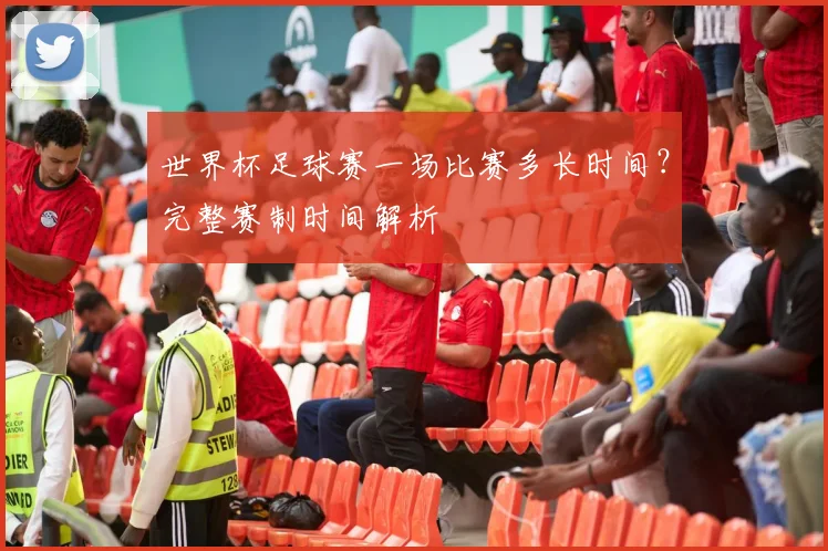 世界杯足球赛一场比赛多长时间?完整赛制时间解析
