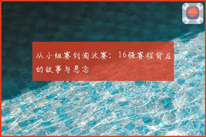 从小组赛到淘汰赛：16强赛程背后的故事与悬念