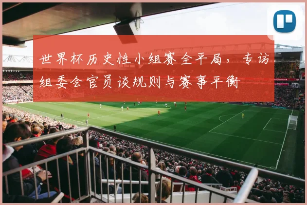 世界杯历史性小组赛全平局，专访组委会官员谈规则与赛事平衡