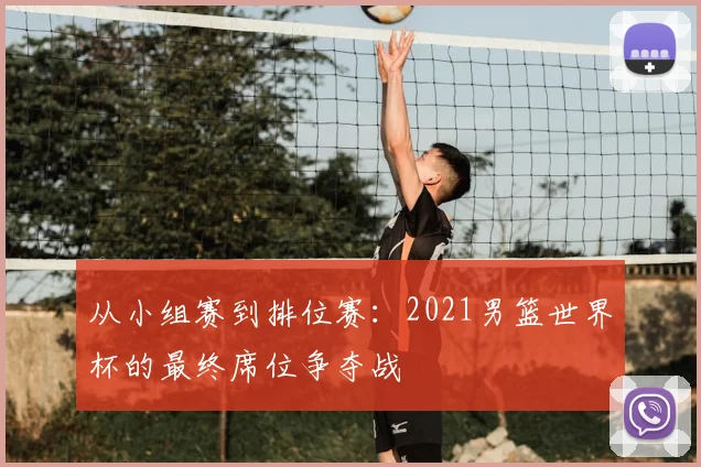 从小组赛到排位赛：2021男篮世界杯的最终席位争夺战