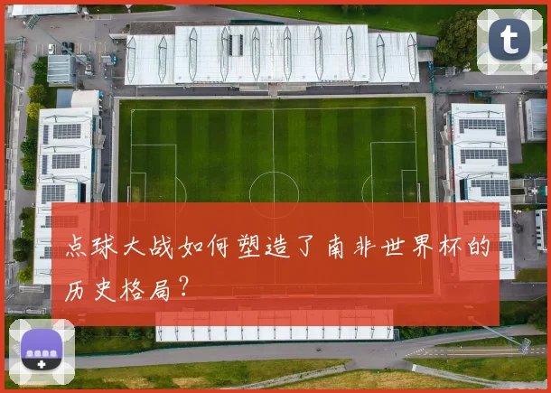 点球大战如何塑造了南非世界杯的历史格局？