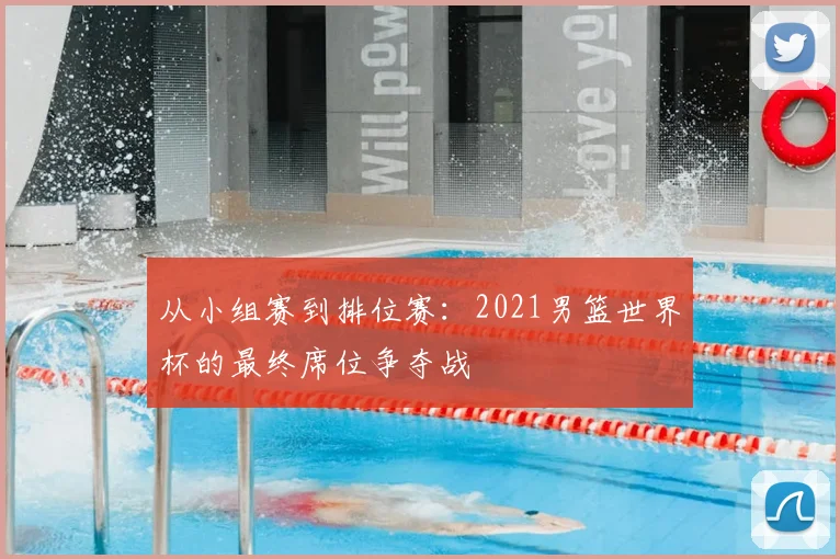 从小组赛到排位赛：2021男篮世界杯的最终席位争夺战