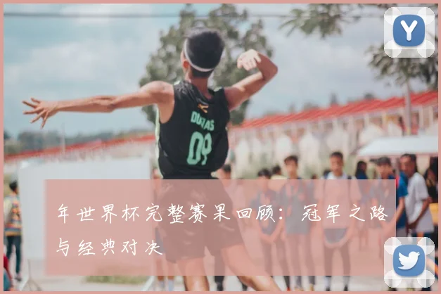年世界杯完整赛果回顾：冠军之路与经典对决