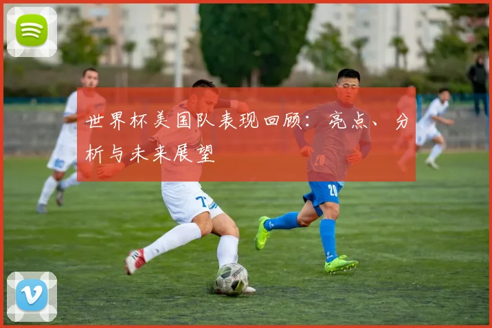 世界杯美国队表现回顾:亮点、分析与未来展望