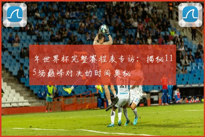 年世界杯完整赛程表专访：揭秘115场巅峰对决的时间奥秘