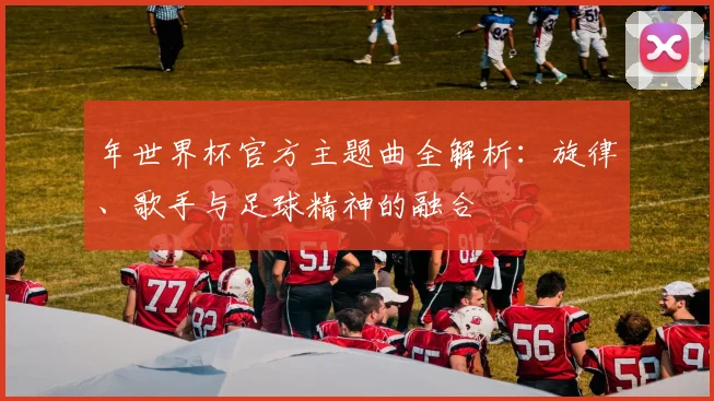 年世界杯官方主题曲全解析：旋律、歌手与足球精神的融合