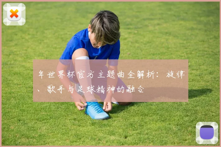 年世界杯官方主题曲全解析：旋律、歌手与足球精神的融合