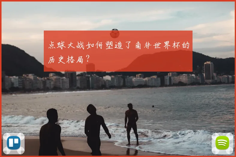 点球大战如何塑造了南非世界杯的历史格局？