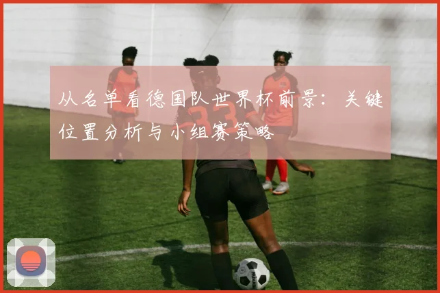 从名单看德国队世界杯前景:关键位置分析与小组赛策略