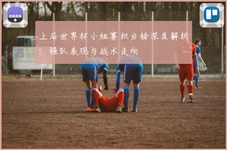 上届世界杯小组赛积分榜深度解析:强队表现与战术走向