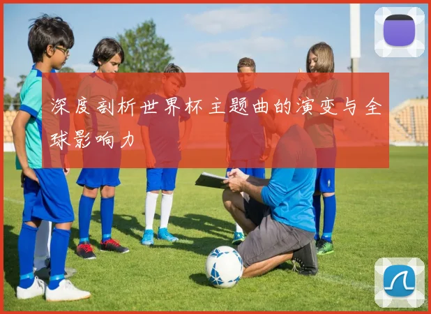 深度剖析世界杯主题曲的演变与全球影响力
