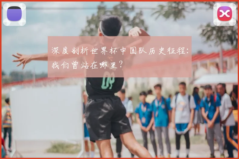 深度剖析世界杯中国队历史征程：我们曾站在哪里？