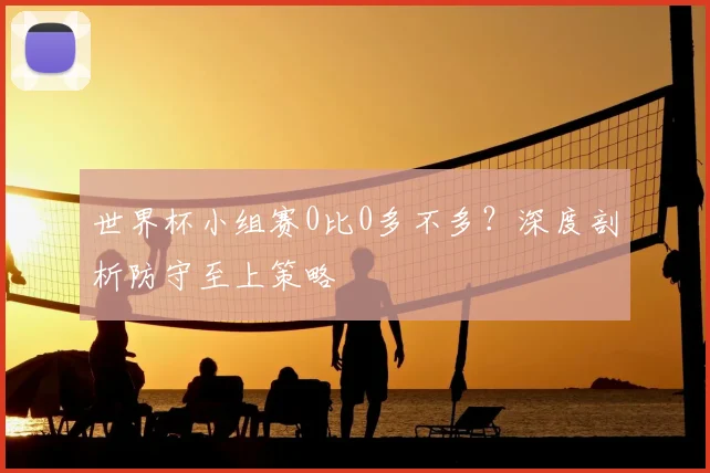 世界杯小组赛0比0多不多？深度剖析防守至上策略