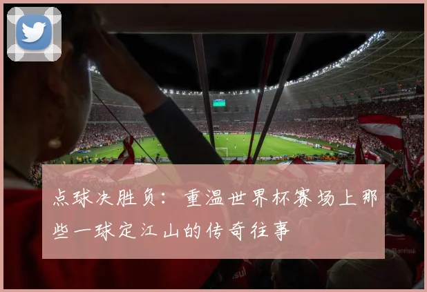点球决胜负：重温世界杯赛场上那些一球定江山的传奇往事