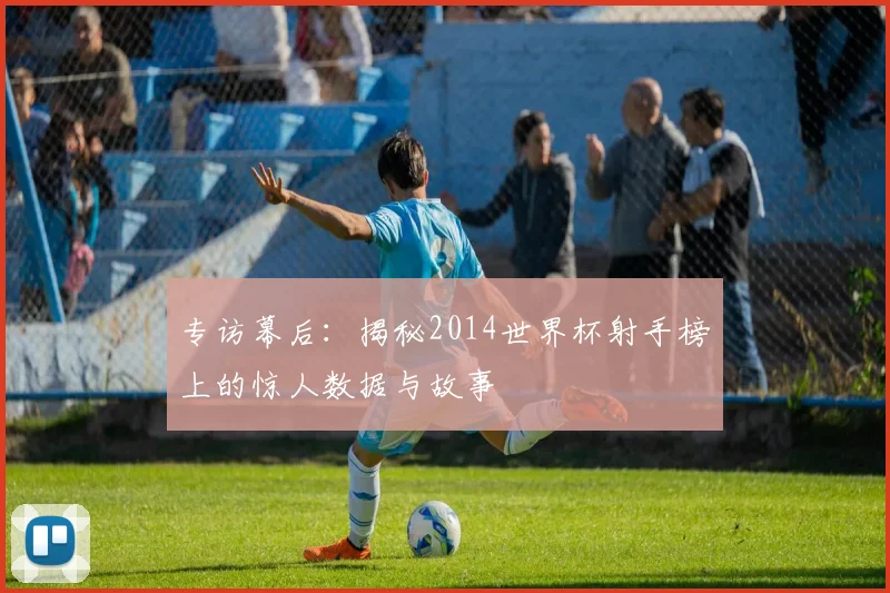 专访幕后：揭秘2014世界杯射手榜上的惊人数据与故事