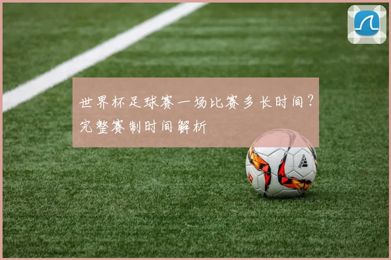 世界杯足球赛一场比赛多长时间?完整赛制时间解析