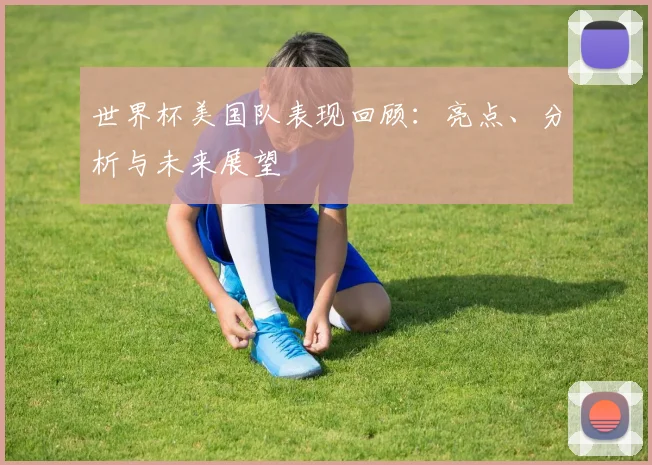 世界杯美国队表现回顾:亮点、分析与未来展望