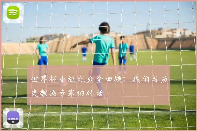 世界杯小组比分全回顾：我们与历史数据专家的对话