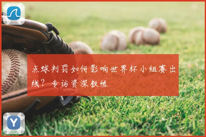 点球判罚如何影响世界杯小组赛出线？专访资深教练