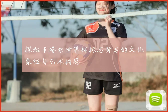 探秘卡塔尔世界杯标志背后的文化象征与艺术构思