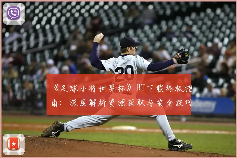 《足球小将世界杯》BT下载终极指南：深度解析资源获取与安全技巧