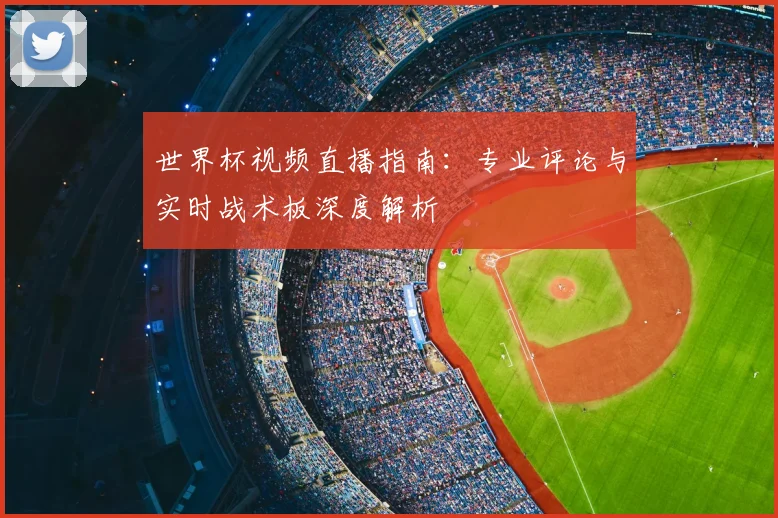 世界杯视频直播指南:专业评论与实时战术板深度解析