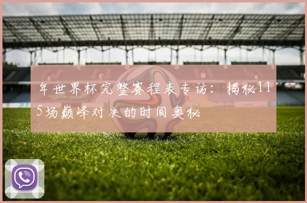 年世界杯完整赛程表专访：揭秘115场巅峰对决的时间奥秘