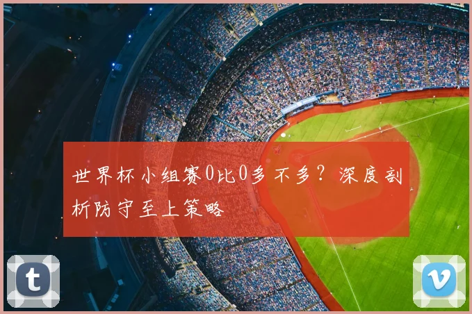 世界杯小组赛0比0多不多？深度剖析防守至上策略