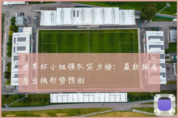 世界杯小组强队实力榜：最新排名与出线形势预测