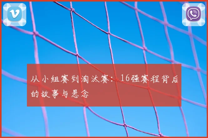 从小组赛到淘汰赛：16强赛程背后的故事与悬念